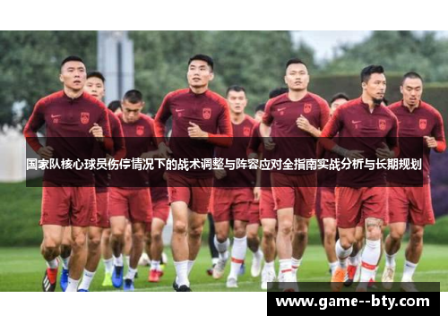 国家队核心球员伤停情况下的战术调整与阵容应对全指南实战分析与长期规划