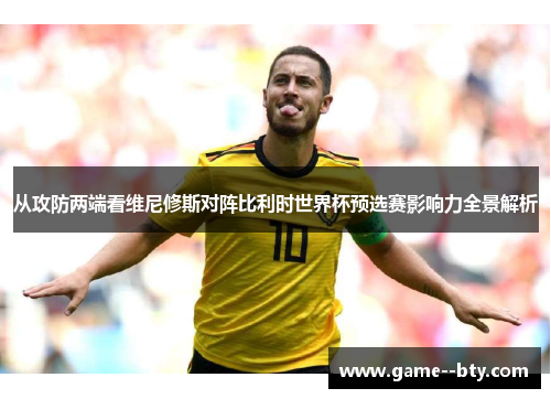 从攻防两端看维尼修斯对阵比利时世界杯预选赛影响力全景解析