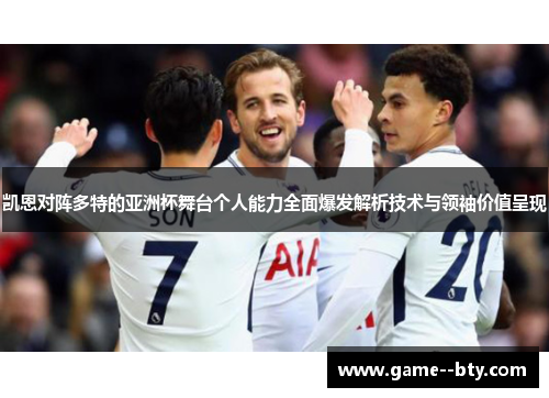 凯恩对阵多特的亚洲杯舞台个人能力全面爆发解析技术与领袖价值呈现 凯恩对阵多特的亚洲杯舞台个人能力全面爆发解析技术与领袖价值呈现