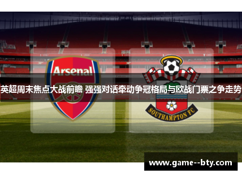英超周末焦点大战前瞻 强强对话牵动争冠格局与欧战门票之争走势 英超周末焦点大战前瞻 强强对话牵动争冠格局与欧战门票之争走势