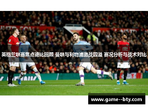 英格兰联赛焦点德比回顾 曼联与利物浦激战四溢 赛况分析与战术对比