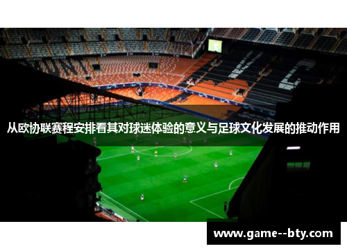 从欧协联赛程安排看其对球迷体验的意义与足球文化发展的推动作用 从欧协联赛程安排看其对球迷体验的意义与足球文化发展的推动作用