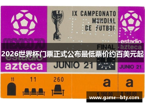 2026世界杯门票正式公布最低票价约百美元起 2026世界杯门票正式公布最低票价约百美元起