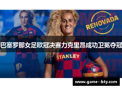 巴塞罗那女足欧冠决赛力克里昂成功卫冕夺冠