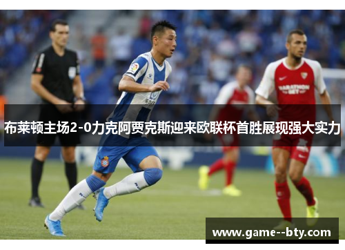 布莱顿主场2-0力克阿贾克斯迎来欧联杯首胜展现强大实力