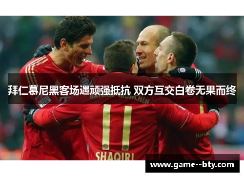 拜仁慕尼黑客场遇顽强抵抗 双方互交白卷无果而终