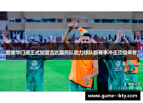 爱德华门迪正式加盟吉达国民队助力球队新赛季冲击顶级荣誉