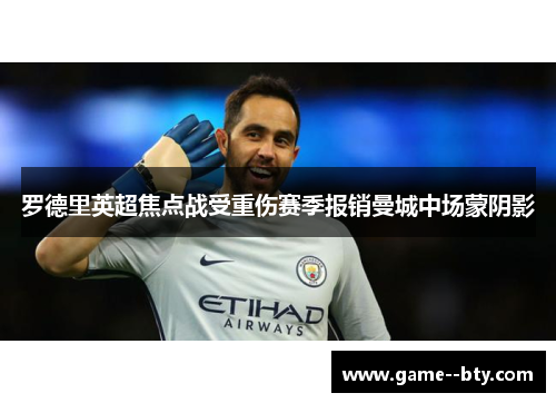 罗德里英超焦点战受重伤赛季报销曼城中场蒙阴影 罗德里英超焦点战受重伤赛季报销曼城中场蒙阴影