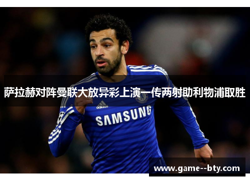 萨拉赫对阵曼联大放异彩上演一传两射助利物浦取胜 萨拉赫对阵曼联大放异彩上演一传两射助利物浦取胜