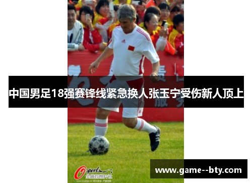 中国男足18强赛锋线紧急换人张玉宁受伤新人顶上