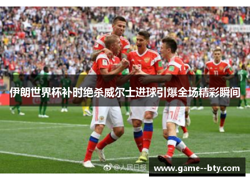 伊朗世界杯补时绝杀威尔士进球引爆全场精彩瞬间 伊朗世界杯补时绝杀威尔士进球引爆全场精彩瞬间