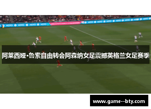 阿莱西娅·鲁索自由转会阿森纳女足震撼英格兰女足赛季