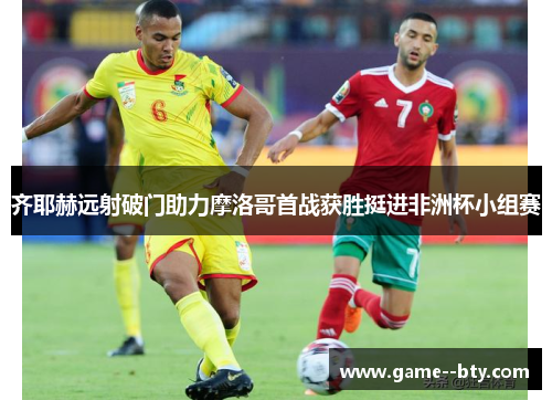 齐耶赫远射破门助力摩洛哥首战获胜挺进非洲杯小组赛
