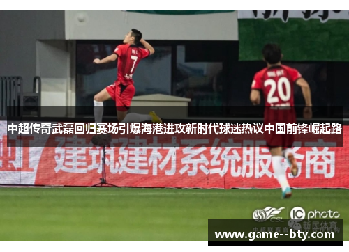 中超传奇武磊回归赛场引爆海港进攻新时代球迷热议中国前锋崛起路
