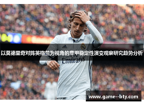 以莫德里奇对阵英格兰为视角的意甲稳定性演变观察研究趋势分析 以莫德里奇对阵英格兰为视角的意甲稳定性演变观察研究趋势分析