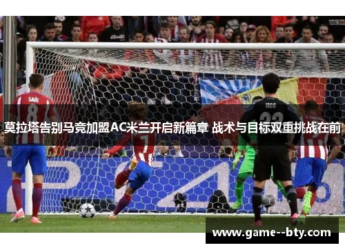 莫拉塔告别马竞加盟AC米兰开启新篇章 战术与目标双重挑战在前
