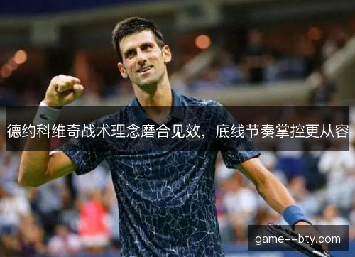 德约科维奇战术理念磨合见效，底线节奏掌控更从容