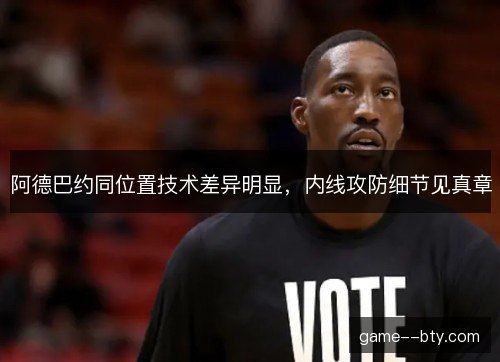阿德巴约同位置技术差异明显,内线攻防细节见真章 阿德巴约同位置技术差异明显,内线攻防细节见真章